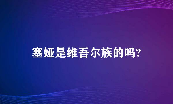 塞娅是维吾尔族的吗?