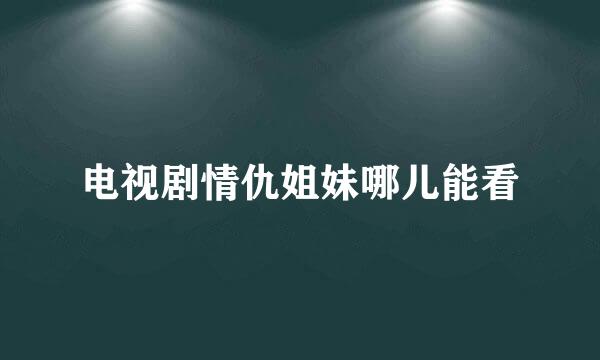 电视剧情仇姐妹哪儿能看