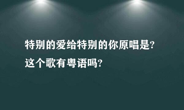 特别的爱给特别的你原唱是?这个歌有粤语吗?