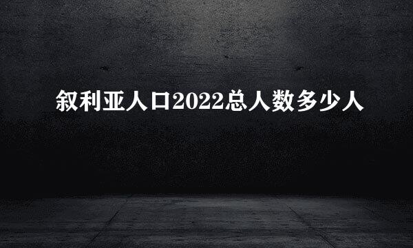 叙利亚人口2022总人数多少人