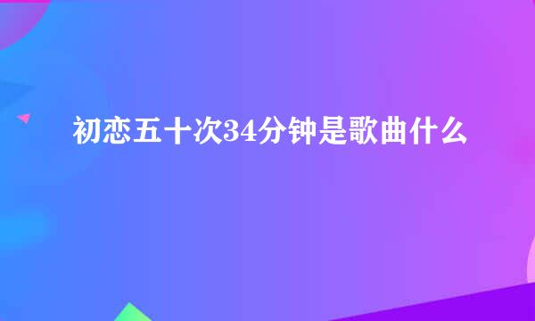 初恋五十次34分钟是歌曲什么