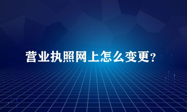 营业执照网上怎么变更？