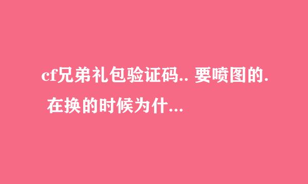 cf兄弟礼包验证码.. 要喷图的. 在换的时候为什么系统我输入的CDK码错误。