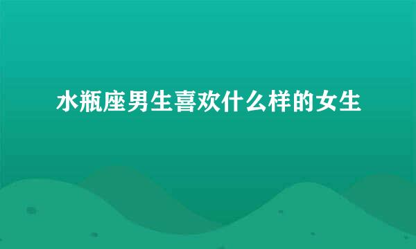 水瓶座男生喜欢什么样的女生