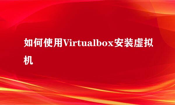 如何使用Virtualbox安装虚拟机