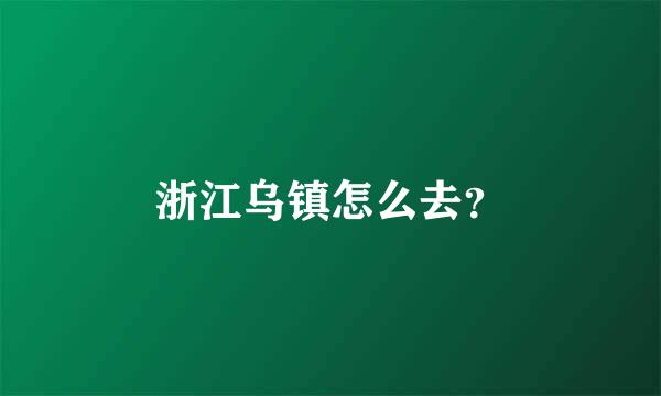 浙江乌镇怎么去？