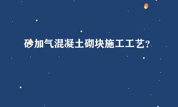 砂加气混凝土砌块施工工艺？