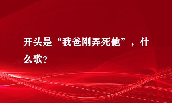 开头是“我爸刚弄死他”，什么歌？