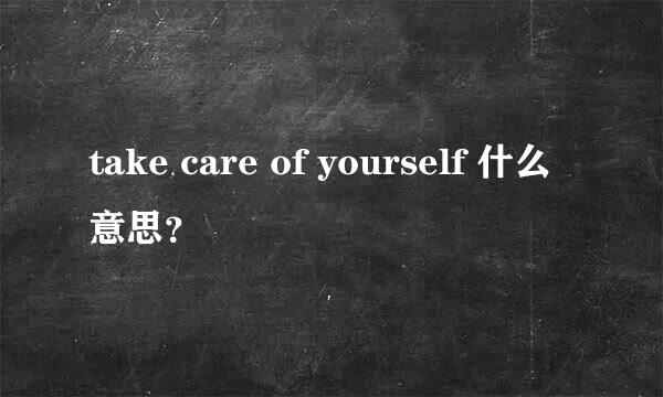 take care of yourself 什么意思？