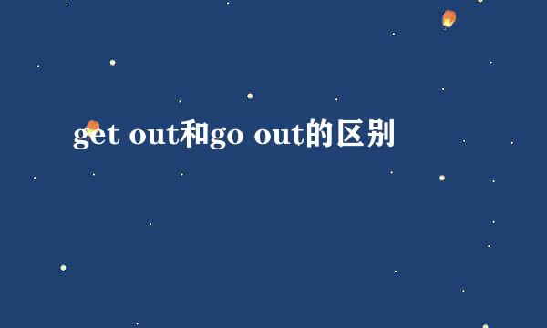 get out和go out的区别