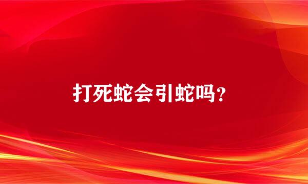 打死蛇会引蛇吗？