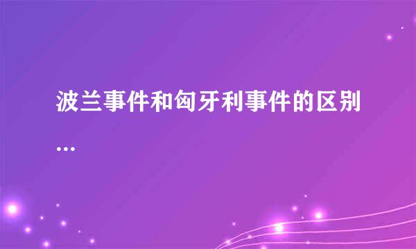 波兰事件和匈牙利事件的区别...