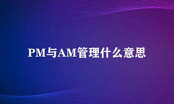 PM与AM管理什么意思