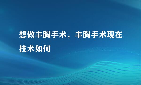 想做丰胸手术，丰胸手术现在技术如何