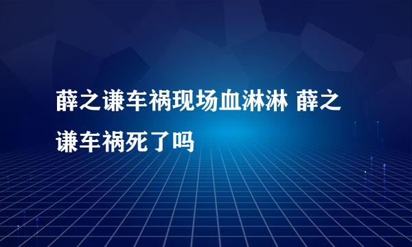 薛之谦车祸现场血淋淋 薛之谦车祸死了吗