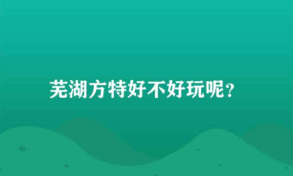 芜湖方特好不好玩呢？