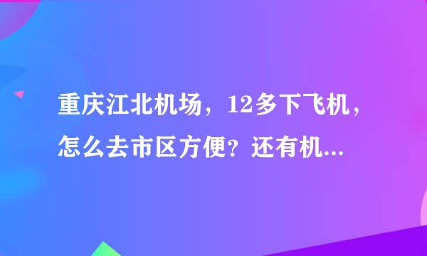 重庆江北机场，12多下飞机，怎么去市区方便？还有机场大巴吗？