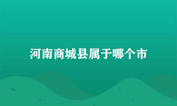 河南商城县属于哪个市