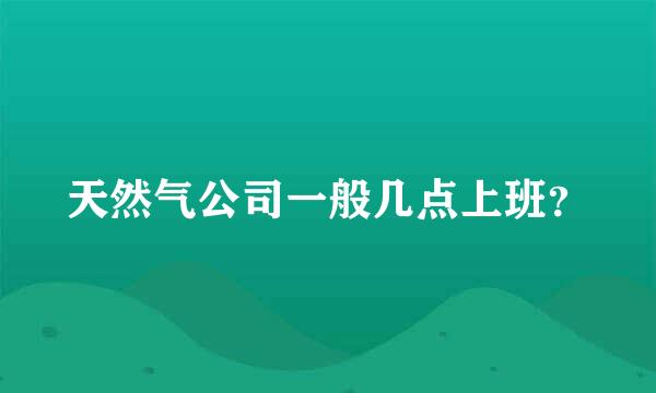 天然气公司一般几点上班？