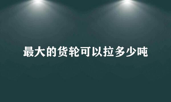 最大的货轮可以拉多少吨