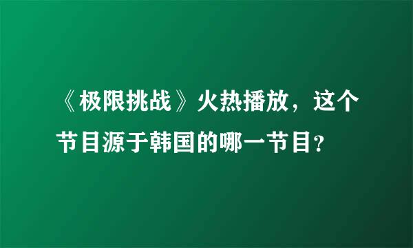 《极限挑战》火热播放，这个节目源于韩国的哪一节目？