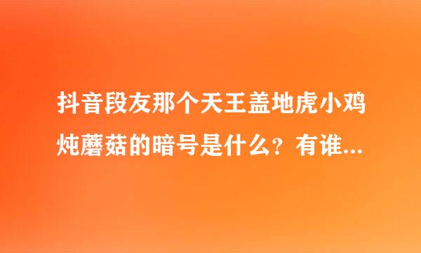 抖音段友那个天王盖地虎小鸡炖蘑菇的暗号是什么？有谁知道？重金悬赏