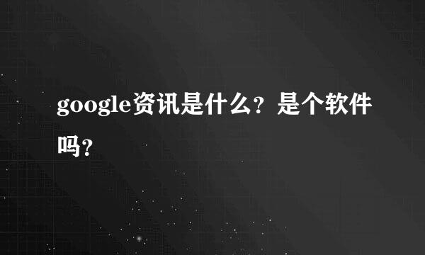 google资讯是什么？是个软件吗？