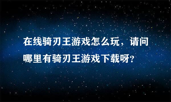 在线骑刃王游戏怎么玩，请问哪里有骑刃王游戏下载呀？