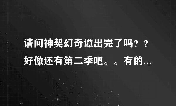 请问神契幻奇谭出完了吗？？好像还有第二季吧。。有的话可以告诉哪里有得看吗。。还有第一季我也要