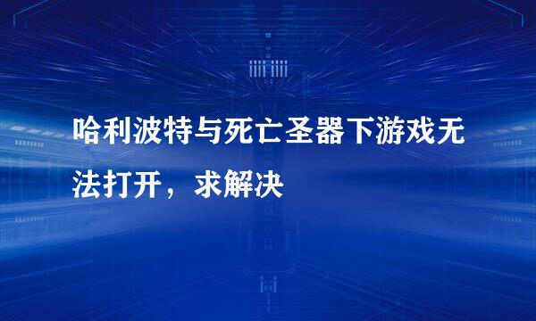 哈利波特与死亡圣器下游戏无法打开，求解决