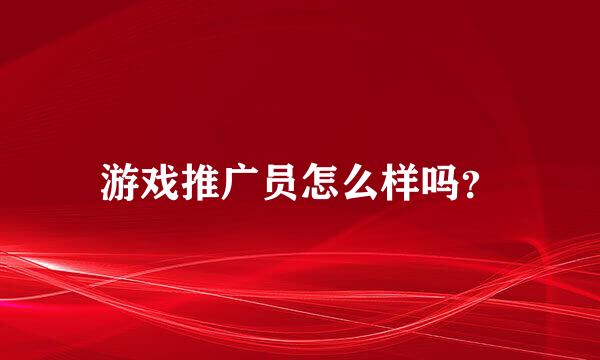 游戏推广员怎么样吗？