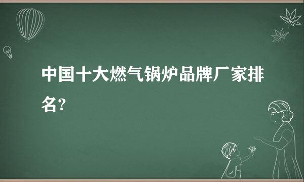 中国十大燃气锅炉品牌厂家排名?