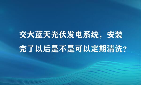 交大蓝天光伏发电系统，安装完了以后是不是可以定期清洗？