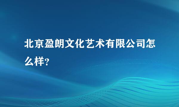 北京盈朗文化艺术有限公司怎么样？