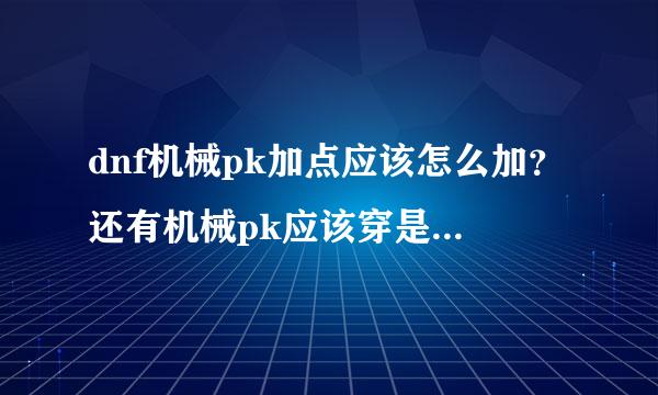 dnf机械pk加点应该怎么加？还有机械pk应该穿是吗装备好？