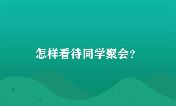 怎样看待同学聚会？