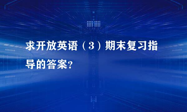 求开放英语（3）期末复习指导的答案？