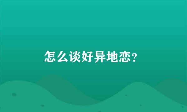 怎么谈好异地恋？