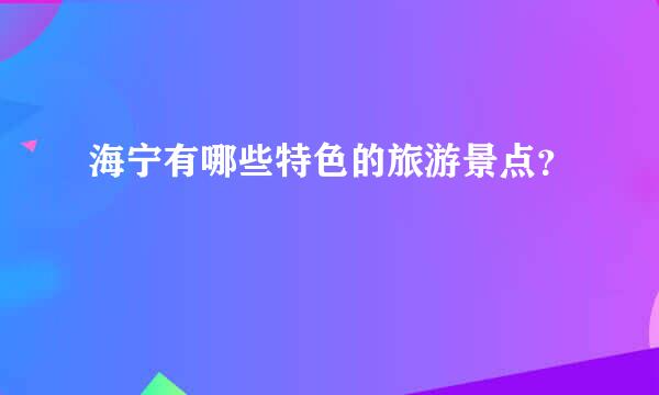 海宁有哪些特色的旅游景点？