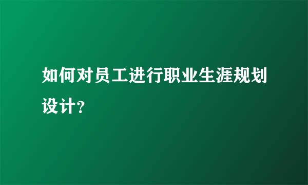 如何对员工进行职业生涯规划设计？