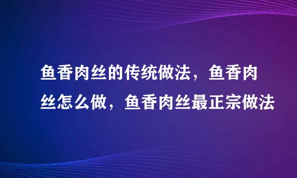 鱼香肉丝的传统做法，鱼香肉丝怎么做，鱼香肉丝最正宗做法