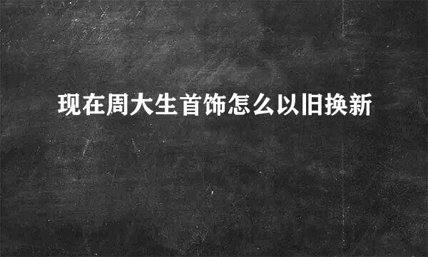 现在周大生首饰怎么以旧换新