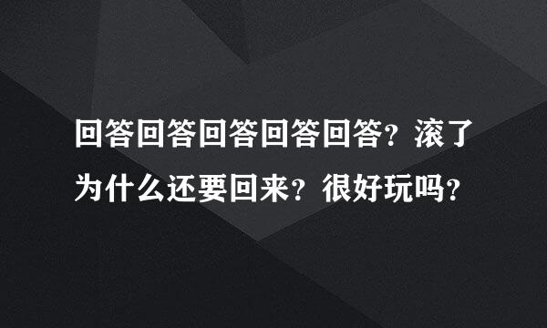 回答回答回答回答回答？滚了为什么还要回来？很好玩吗？