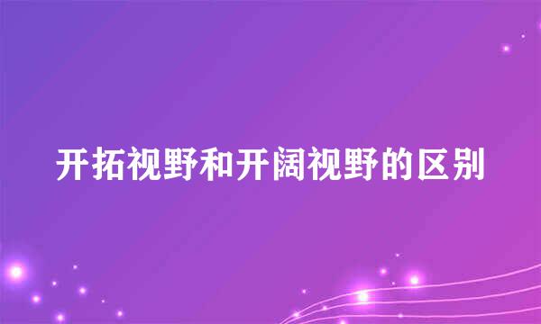 开拓视野和开阔视野的区别