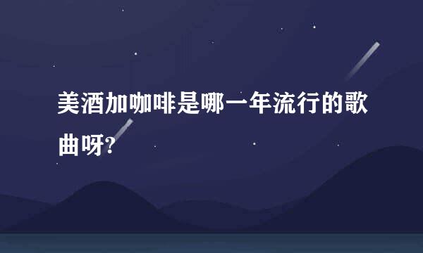 美酒加咖啡是哪一年流行的歌曲呀?