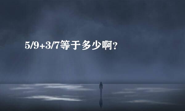 5/9+3/7等于多少啊？