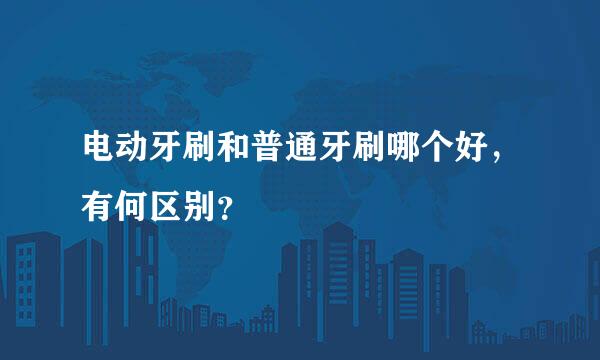 电动牙刷和普通牙刷哪个好，有何区别？