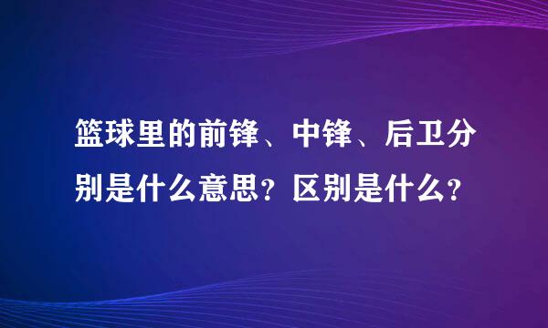 篮球里的前锋、中锋、后卫分别是什么意思？区别是什么？