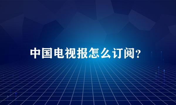 中国电视报怎么订阅？