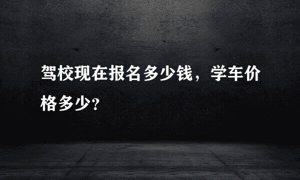 驾校现在报名多少钱，学车价格多少？